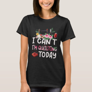 I Can t I m Quilting Today Quilt Sewing Quilter T-Shirt