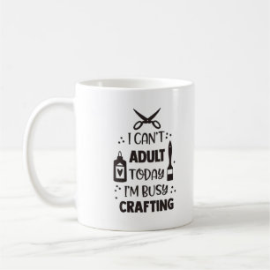 I Can't Adult Today, I'm Busy Crafting Mug