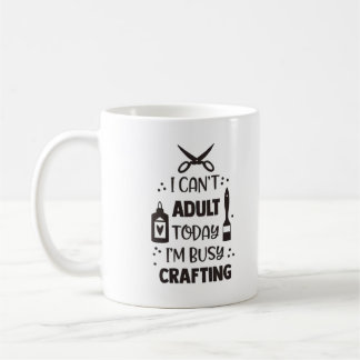 I Can't Adult Today, I'm Busy Crafting Mug