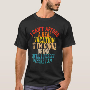 I Can't Afford A Real Vacation So I'm Gonna Drink T-Shirt