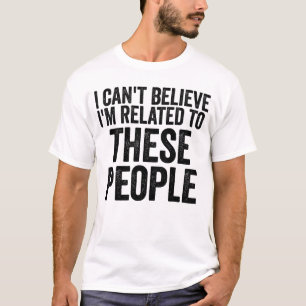 I Can't Believe I Am Related To These People T-Shirt