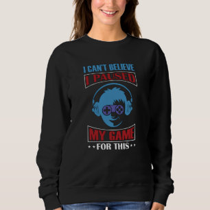 I Can't Believe I Paused My Game Video game Sweatshirt