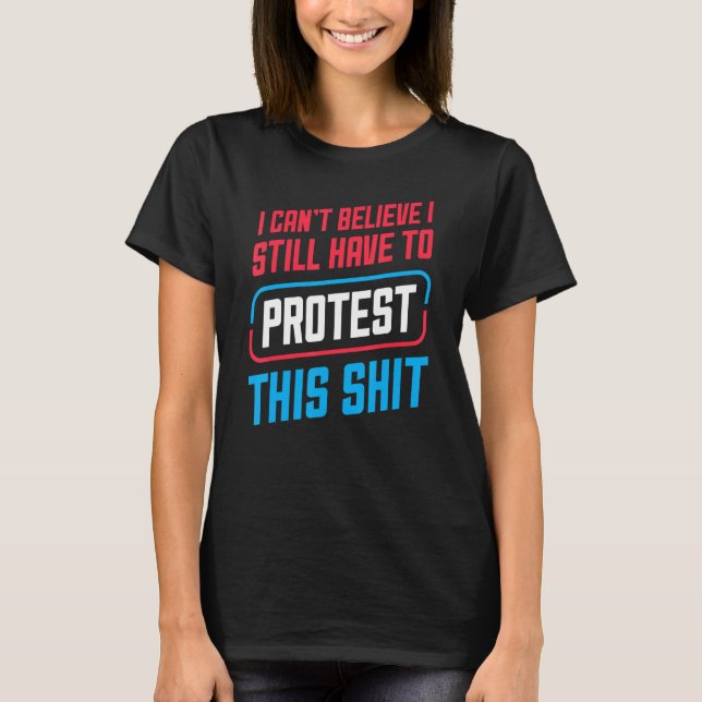 I Can't Believe I Still Have To Protest This Pro C T-Shirt (Front)