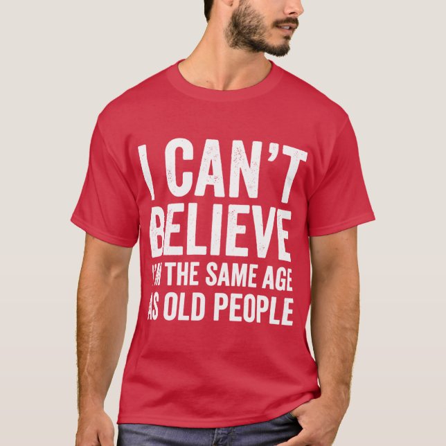 I Cant Believe Imhe Same Age As Old People Funnysh T-Shirt (Front)