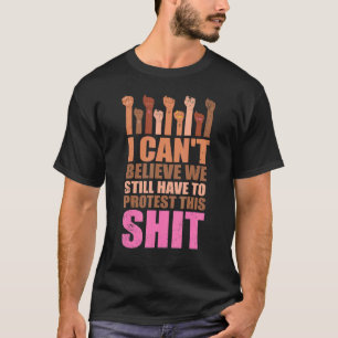 I Can't Believe We Still Have To Protest This Pro  T-Shirt