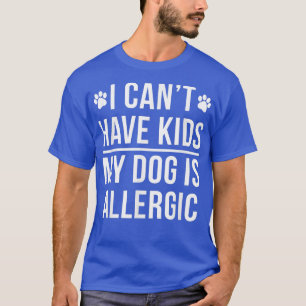 I Can't Have Kids, My Dog Is Allergic - Funny Shir T-Shirt