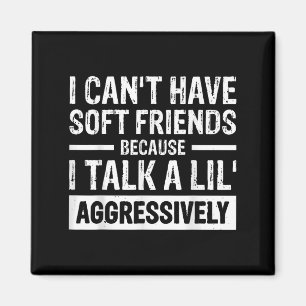 I Can't Have Soft Friends Because I Talk A Lil' Ag Magnet