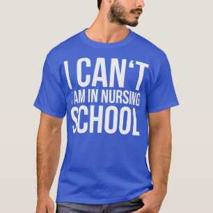 I CANT I AM IN NURSING SCHOOL funny saying T-Shirt