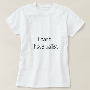 I can't. I have ballet. T-Shirt