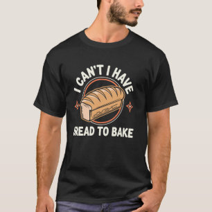 I Can't I Have Bread To Bake Funny Bread Baking T-Shirt