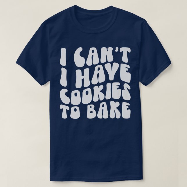 I Can't I Have Cookies To Bake Cookie Baking Lover T-Shirt (Design Front)