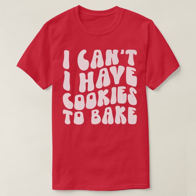 I Can't I Have Cookies To Bake Cookie Baking Lover T-Shirt (Design Front)