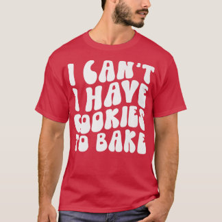 I Can't I Have Cookies To Bake Cookie Baking Lover T-Shirt