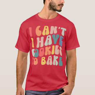 I Can't I Have Cookies To Bake Cookie Baking Lover T-Shirt