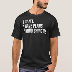 I Can't I Have Plans Eating Chipotle For Mexican F T-Shirt