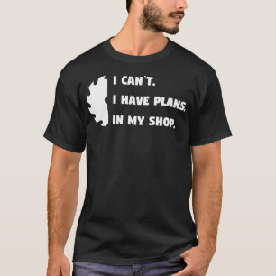 I Cant. I Have Plans In My Shop. - Wood Shop- Woo T-Shirt
