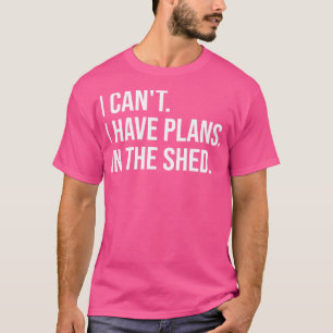 I Cant I Have Plans In The Shed T-Shirt