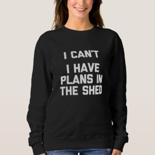 I Cant I Have Plans In The Shed - Toolshed Worksho Sweatshirt