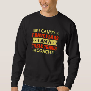 I Can't I Have Plans Table Tennis Coach Ping Pong Sweatshirt