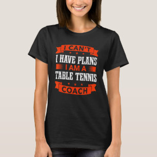 I Can't I Have Plans Table Tennis Coach Ping Pong T-Shirt