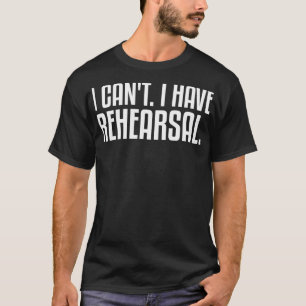 I Can't I Have Rehearsal Theater Theatre Thespian T-Shirt