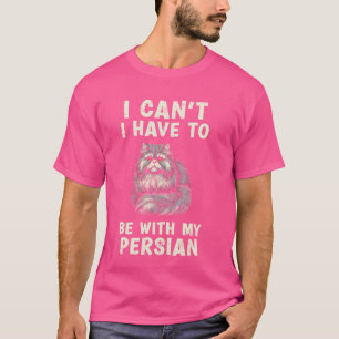 I Can't I Have To Be With My Persian Cat T-Shirt