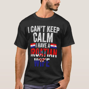 I can't keep calm I have a Croatian wife Croatian T-Shirt