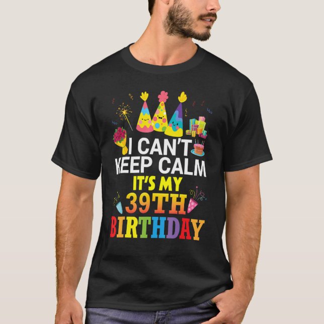 I Can't Keep Calm It's My 39th Birthday Happy To M T-Shirt (Front)