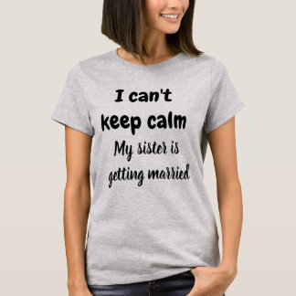 I CAN'T KEEP CALM MY SISTER IS GETTING MARRIED  T-Shirt