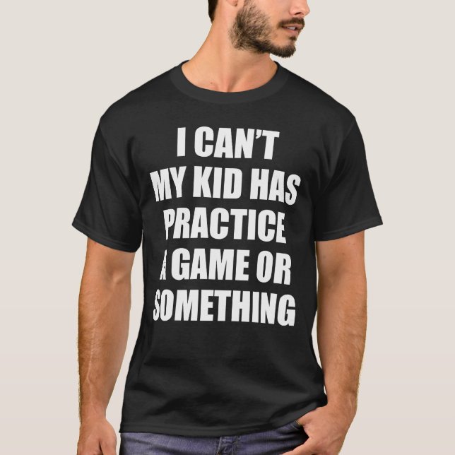 I CAN'T MY KID HAS PRACTICE A GAME OR SOMETHING T-Shirt (Front)