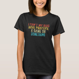 I Can't My Kids Have Practice A Game Or Something T-Shirt