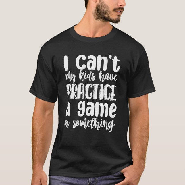 I Can't My Kids Have Practice A Game Or Something T-Shirt (Front)