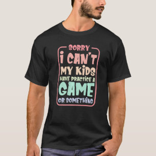 I Can't My Kids Have Practice A Game Or Something T-Shirt