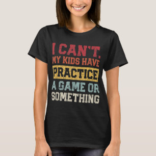 I Cant My Kids Have Practice A Game Or Something T-Shirt