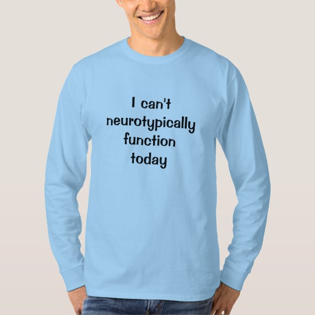 I Can't Neurotypically Function Today T-Shirt (Front)