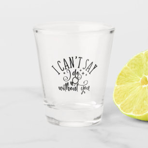 I Can't Say I Do Without You Engagement Design Shot Glass