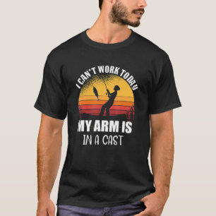 I Can't Work Today My Arm Is In A Cast Fisherman T-Shirt