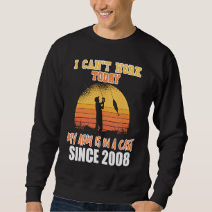 I can't work today my arm is in a cast since 2008 sweatshirt