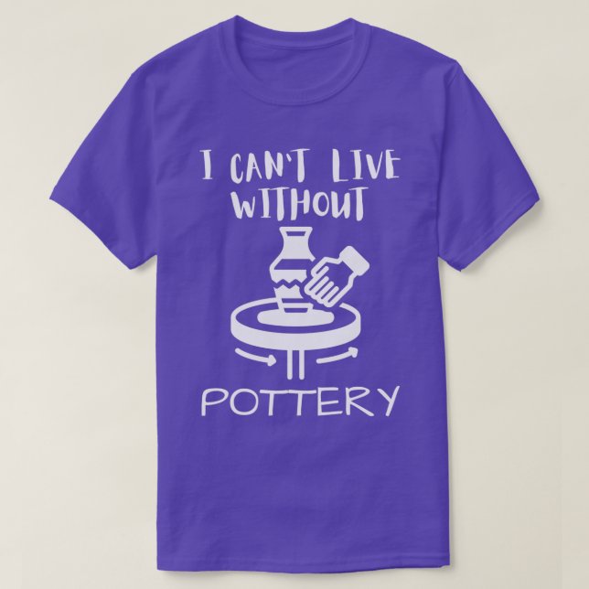 I Canx27t Live Without Pottery T-Shirt (Design Front)