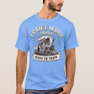 I Canx27t Work Today I Have To Train for Railroad T-Shirt