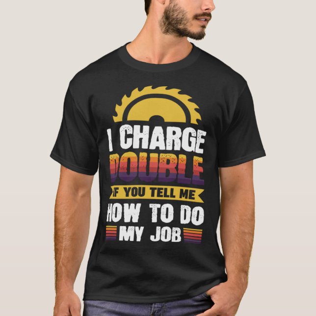 I charge double if you tell me how to do my job T-Shirt (Front)