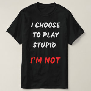 I CHOOSE TO PLAY STUPID T-Shirt