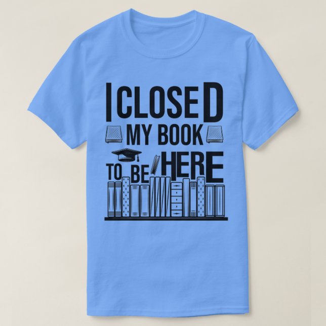 I Closed My Book To Be Here 6 T-Shirt (Design Front)
