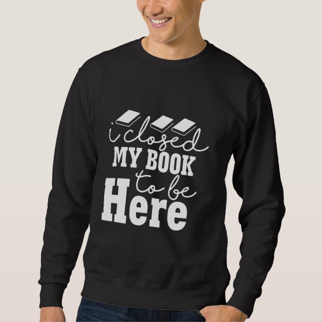 I Closed My Book To Be Here Book Lover Reading Sweatshirt (Front)