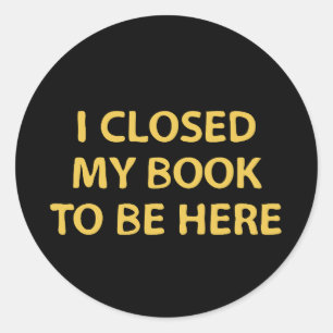 I closed my book to be here - Bookworm Classic Round Sticker