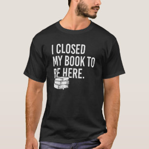 I Closed My Book To Be Here  Bookworm T-Shirt