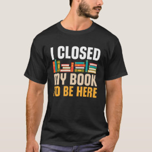 I Closed My Book To Be Here Funny Reading Books Lo T-Shirt