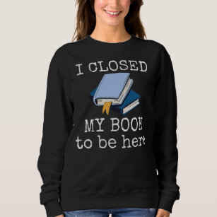 I Closed My Book To Be Here Funny Reading Reader Sweatshirt