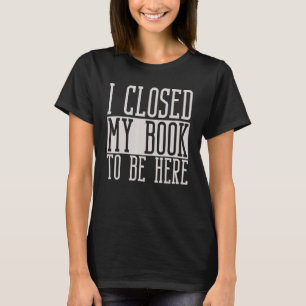I Closed My Book To Be Here  Librarian And Reader T-Shirt