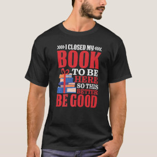 I Closed My Book To Be Here So This Better Be Good T-Shirt